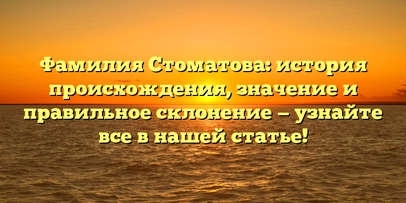 Фамилия Стоматова: история происхождения, значение и правильное склонение — узнайте все в нашей статье!