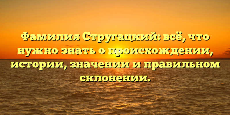 Фамилия Стругацкий: всё, что нужно знать о происхождении, истории, значении и правильном склонении.