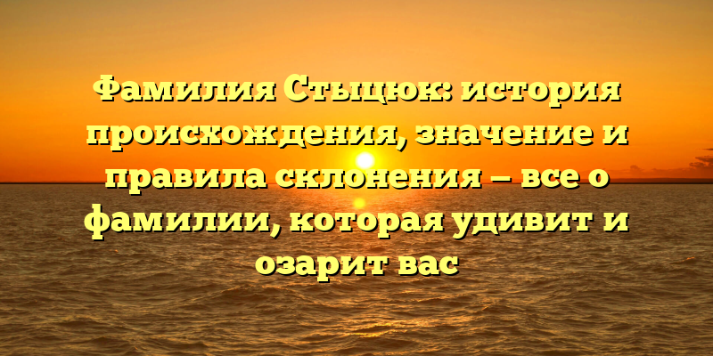 Фамилия Стыцюк: история происхождения, значение и правила склонения — все о фамилии, которая удивит и озарит вас