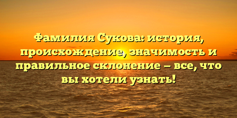 Фамилия Сукова: история, происхождение, значимость и правильное склонение — все, что вы хотели узнать!