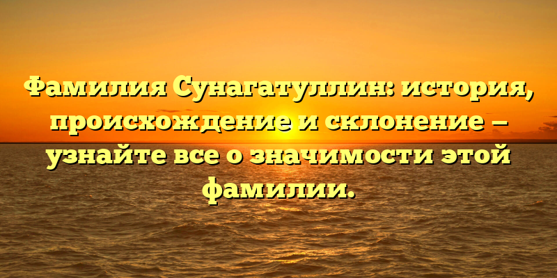 Фамилия Сунагатуллин: история, происхождение и склонение — узнайте все о значимости этой фамилии.