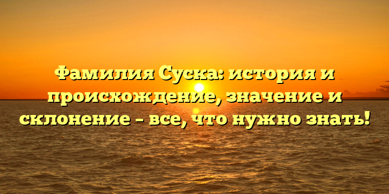 Фамилия Суска: история и происхождение, значение и склонение – все, что нужно знать!