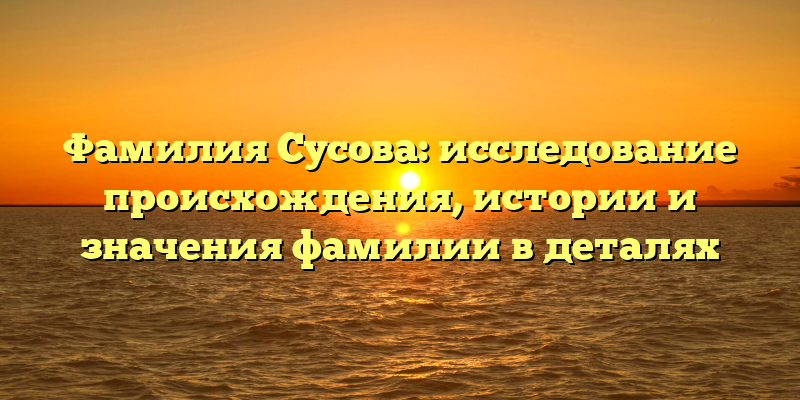 Фамилия Сусова: исследование происхождения, истории и значения фамилии в деталях