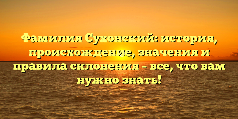 Фамилия Сухонский: история, происхождение, значения и правила склонения – все, что вам нужно знать!