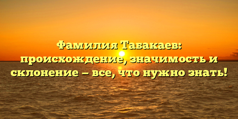 Фамилия Табакаев: происхождение, значимость и склонение — все, что нужно знать!