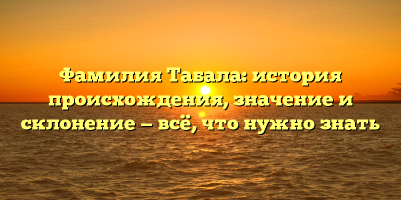 Фамилия Табала: история происхождения, значение и склонение — всё, что нужно знать