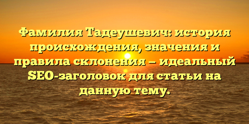 Фамилия Тадеушевич: история происхождения, значения и правила склонения — идеальный SEO-заголовок для статьи на данную тему.