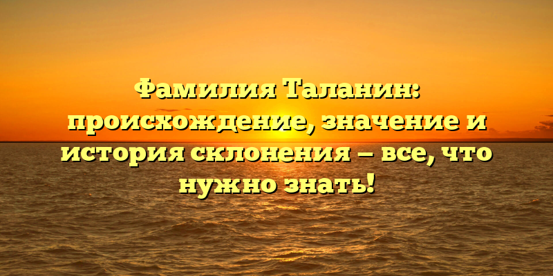 Фамилия Таланин: происхождение, значение и история склонения — все, что нужно знать!