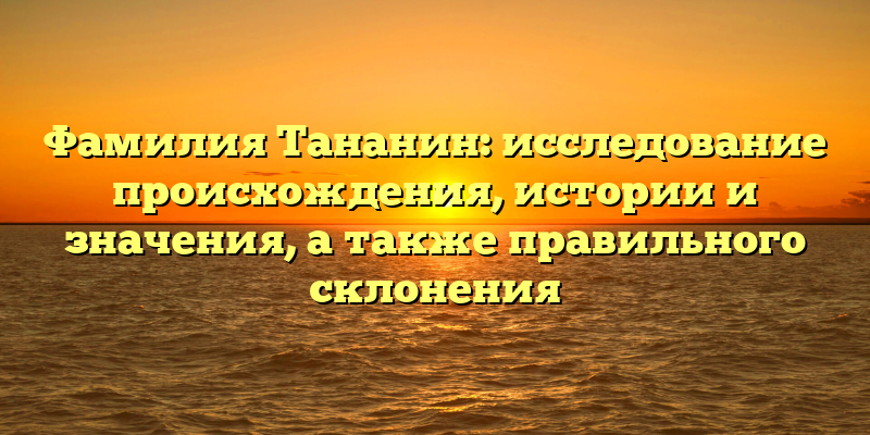 Фамилия Тананин: исследование происхождения, истории и значения, а также правильного склонения