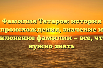 Фамилия Татаров: история происхождения, значение и склонение фамилии — все, что нужно знать