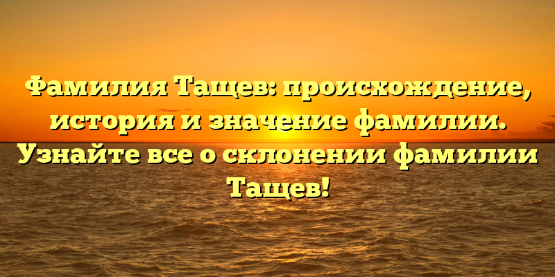 Фамилия Тащев: происхождение, история и значение фамилии. Узнайте все о склонении фамилии Тащев!