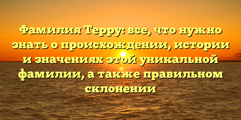 Фамилия Терру: все, что нужно знать о происхождении, истории и значениях этой уникальной фамилии, а также правильном склонении