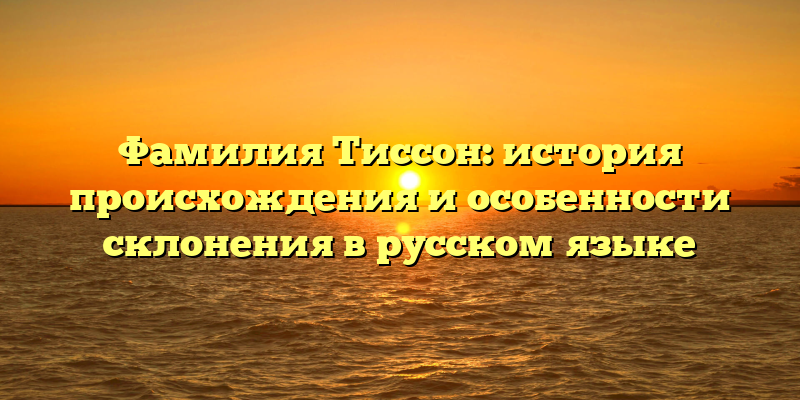 Фамилия Тиссон: история происхождения и особенности склонения в русском языке