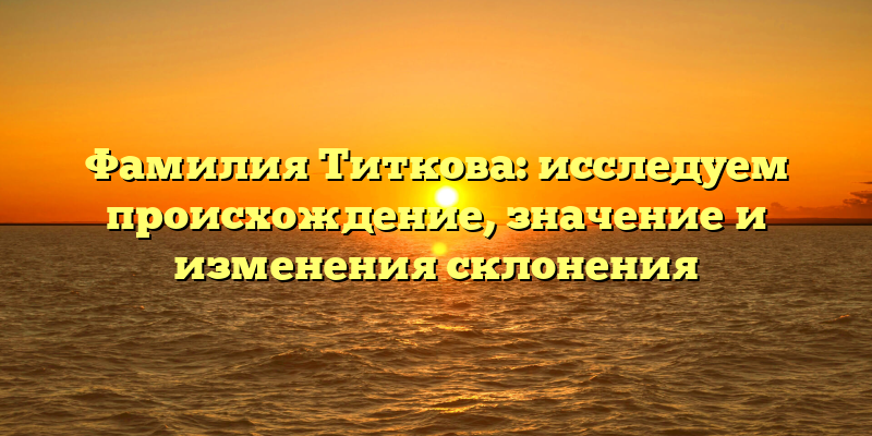 Фамилия Титкова: исследуем происхождение, значение и изменения склонения