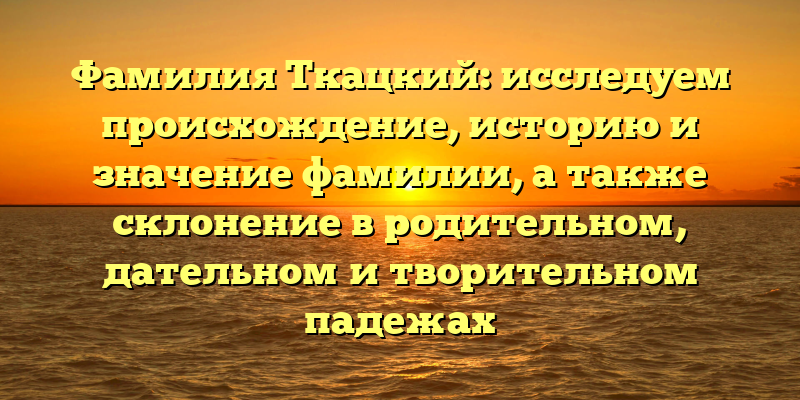 Фамилия Ткацкий: исследуем происхождение, историю и значение фамилии, а также склонение в родительном, дательном и творительном падежах