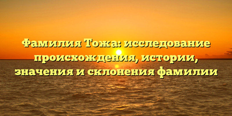 Фамилия Тожа: исследование происхождения, истории, значения и склонения фамилии