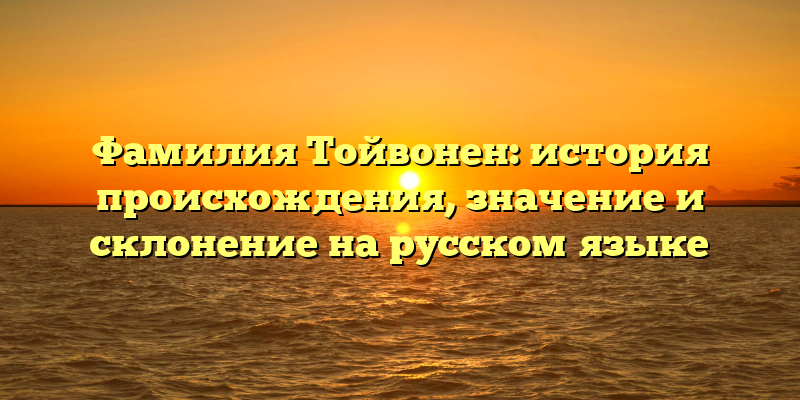 Фамилия Тойвонен: история происхождения, значение и склонение на русском языке