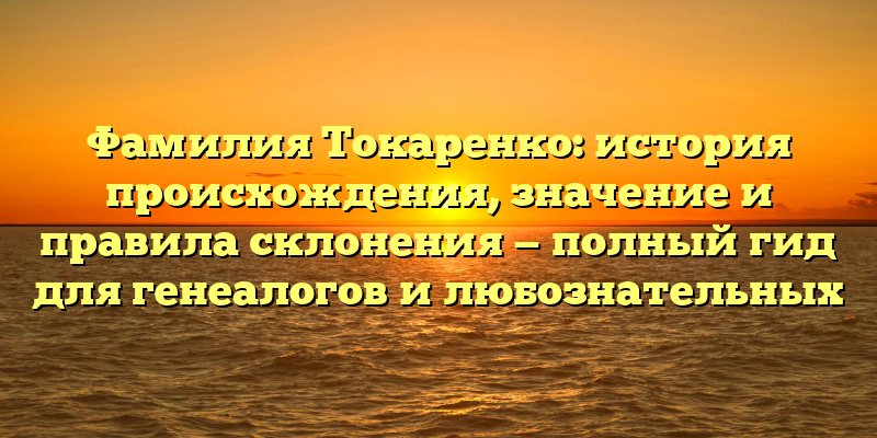 Фамилия Токаренко: история происхождения, значение и правила склонения — полный гид для генеалогов и любознательных