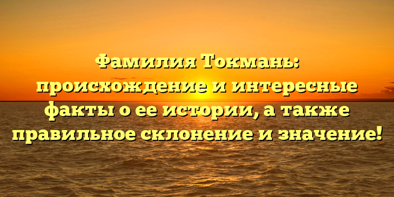 Фамилия Токмань: происхождение и интересные факты о ее истории, а также правильное склонение и значение!