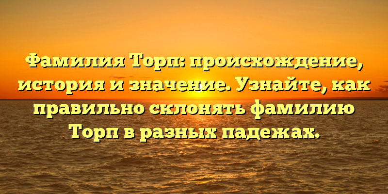 Фамилия Торп: происхождение, история и значение. Узнайте, как правильно склонять фамилию Торп в разных падежах.