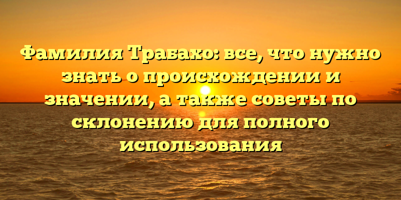 Фамилия Трабахо: все, что нужно знать о происхождении и значении, а также советы по склонению для полного использования