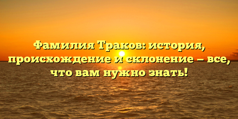 Фамилия Траков: история, происхождение и склонение — все, что вам нужно знать!