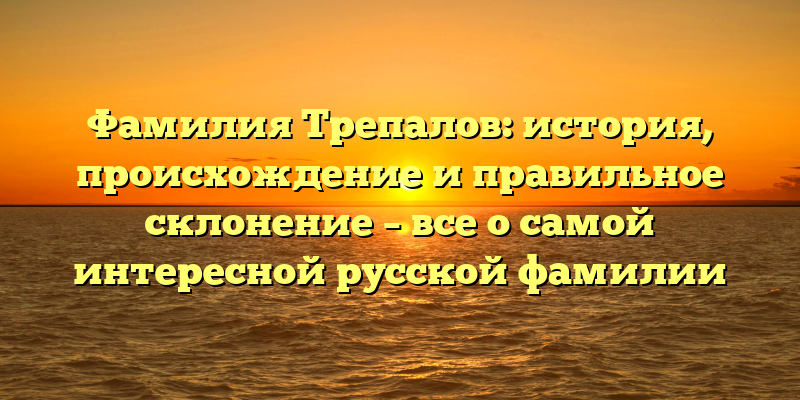 Фамилия Трепалов: история, происхождение и правильное склонение – все о самой интересной русской фамилии