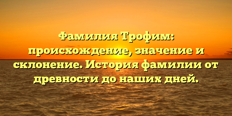 Фамилия Трофим: происхождение, значение и склонение. История фамилии от древности до наших дней.