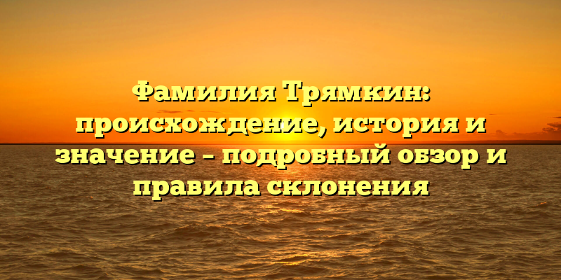 Фамилия Трямкин: происхождение, история и значение – подробный обзор и правила склонения