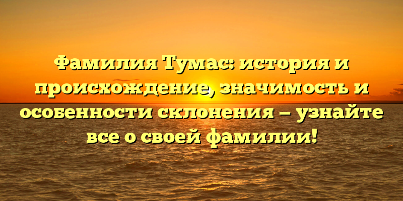 Фамилия Тумас: история и происхождение, значимость и особенности склонения — узнайте все о своей фамилии!