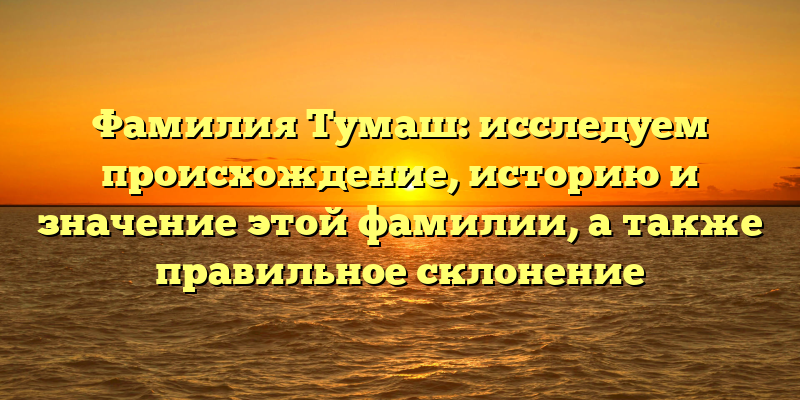 Фамилия Тумаш: исследуем происхождение, историю и значение этой фамилии, а также правильное склонение