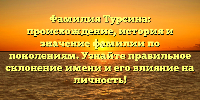 Фамилия Турсина: происхождение, история и значение фамилии по поколениям. Узнайте правильное склонение имени и его влияние на личность!