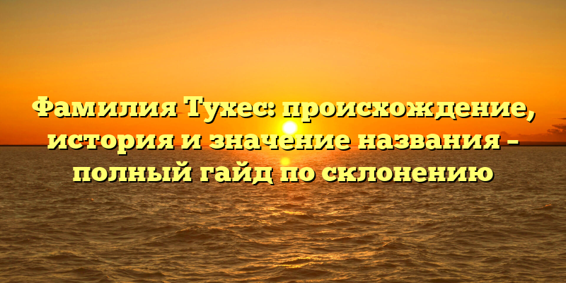 Фамилия Тухес: происхождение, история и значение названия – полный гайд по склонению