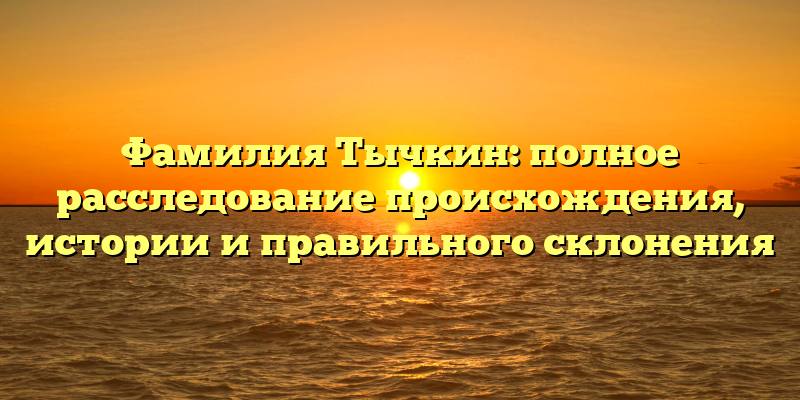 Фамилия Тычкин: полное расследование происхождения, истории и правильного склонения