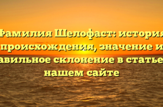 Фамилия Шелофаст: история происхождения, значение и правильное склонение в статье на нашем сайте