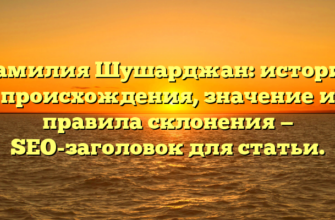 Фамилия Шушарджан: история происхождения, значение и правила склонения — SEO-заголовок для статьи.