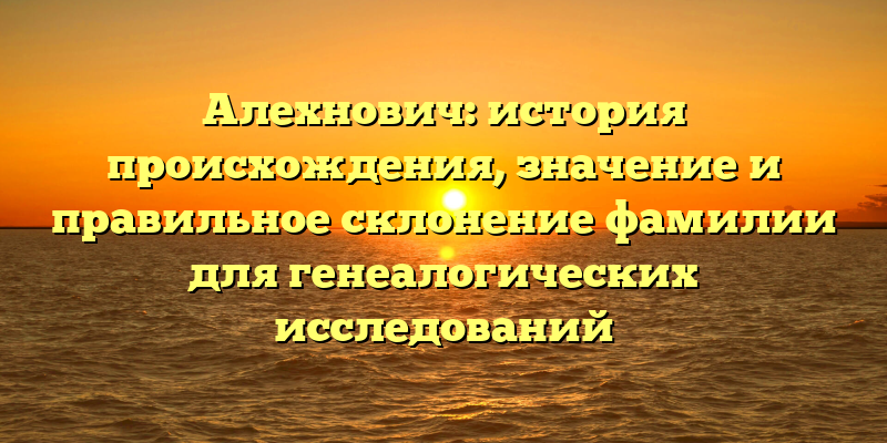 Алехнович: история происхождения, значение и правильное склонение фамилии для генеалогических исследований