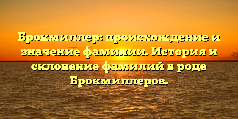 Брокмиллер: происхождение и значение фамилии. История и склонение фамилий в роде Брокмиллеров.