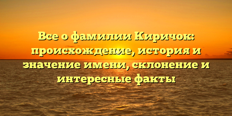 Все о фамилии Киричок: происхождение, история и значение имени, склонение и интересные факты