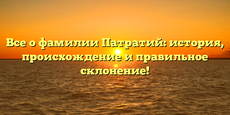 Все о фамилии Патратий: история, происхождение и правильное склонение!