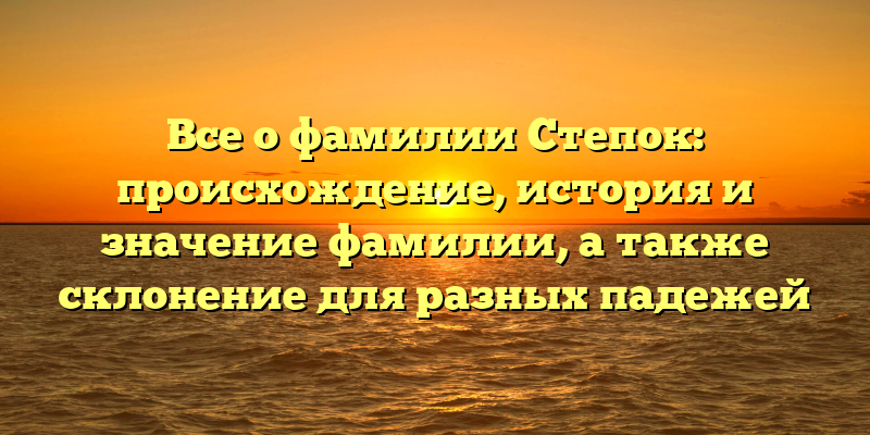 Все о фамилии Степок: происхождение, история и значение фамилии, а также склонение для разных падежей