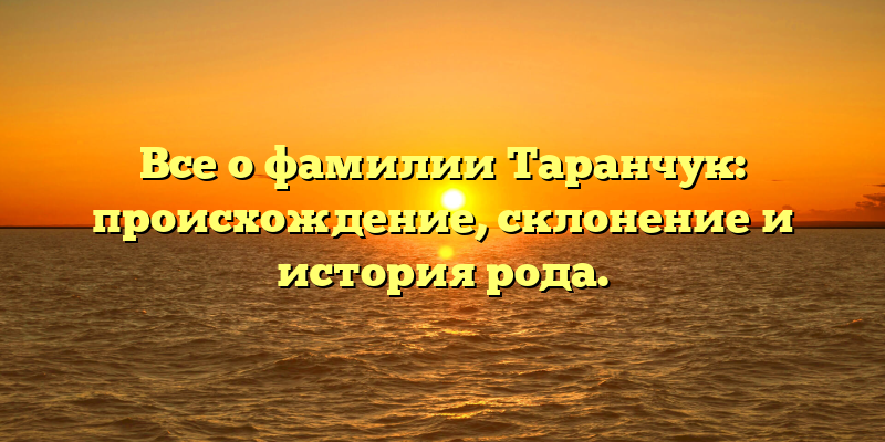 Все о фамилии Таранчук: происхождение, склонение и история рода.