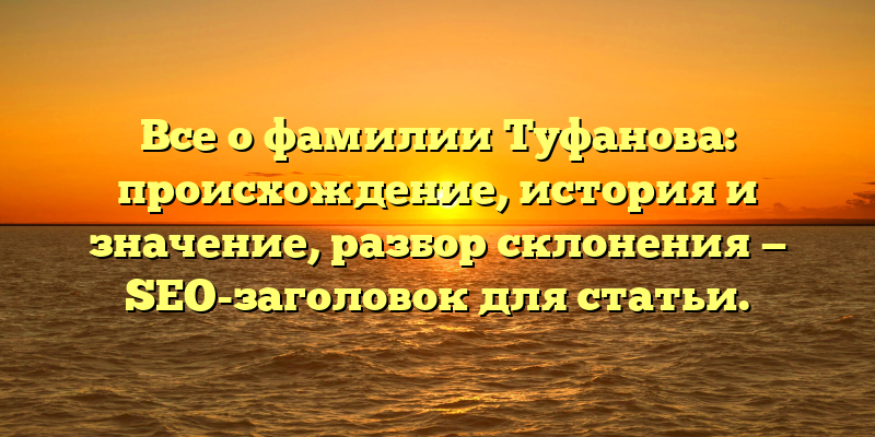 Все о фамилии Туфанова: происхождение, история и значение, разбор склонения — SEO-заголовок для статьи.