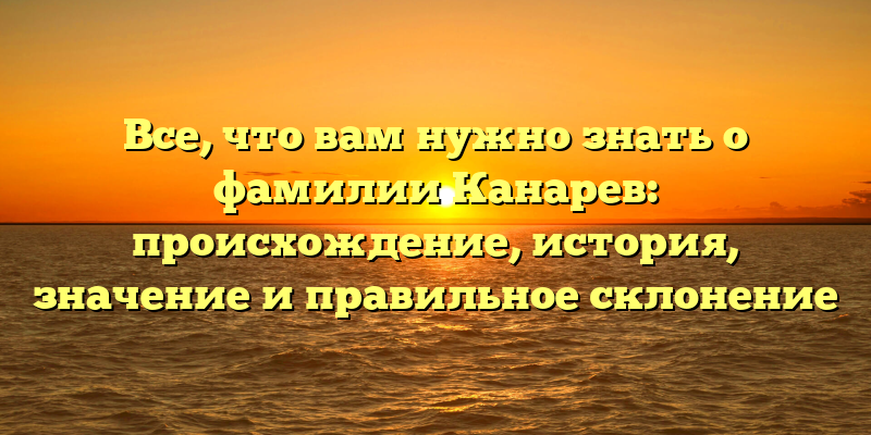 Все, что вам нужно знать о фамилии Канарев: происхождение, история, значение и правильное склонение