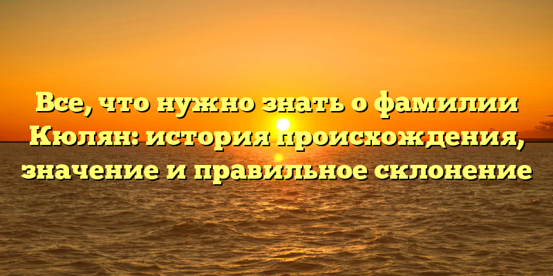 Все, что нужно знать о фамилии Кюлян: история происхождения, значение и правильное склонение