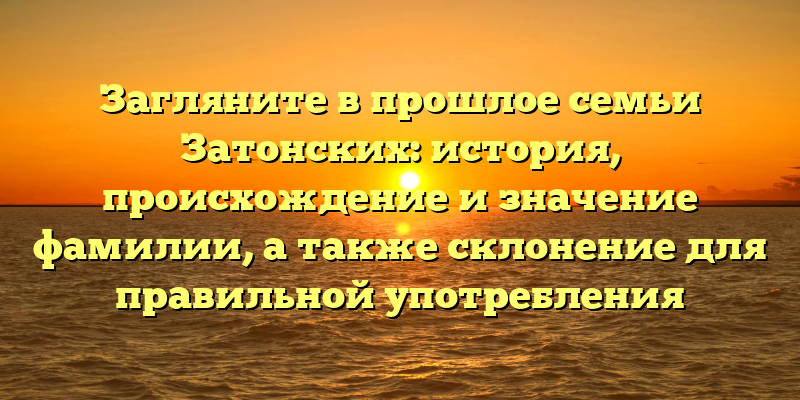 Загляните в прошлое семьи Затонских: история, происхождение и значение фамилии, а также склонение для правильной употребления