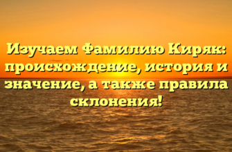 Изучаем Фамилию Киряк: происхождение, история и значение, а также правила склонения!