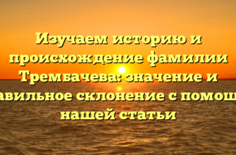 Изучаем историю и происхождение фамилии Трембачева: значение и правильное склонение с помощью нашей статьи