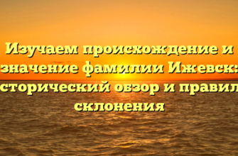 Изучаем происхождение и значение фамилии Ижевск: исторический обзор и правила склонения