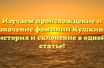 Изучаем происхождение и значение фамилии Кушкин: история и склонение в одной статье!